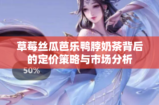 草莓丝瓜芭乐鸭脖奶茶背后的定价策略与市场分析