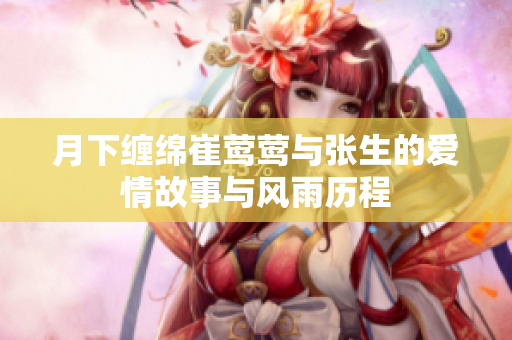 月下缠绵崔莺莺与张生的爱情故事与风雨历程