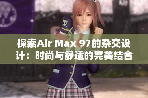探索Air Max 97的杂交设计：时尚与舒适的完美结合