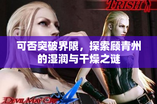 可否突破界限，探索顾青州的湿润与干燥之谜