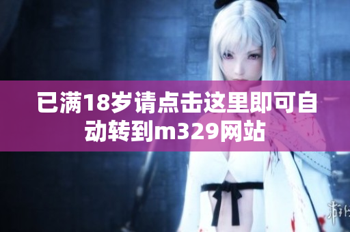 已满18岁请点击这里即可自动转到m329网站