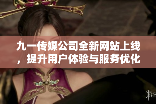 九一传媒公司全新网站上线，提升用户体验与服务优化