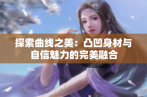 探索曲线之美：凸凹身材与自信魅力的完美融合