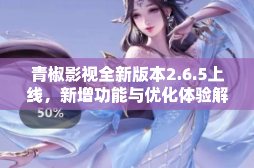 青椒影视全新版本2.6.5上线，新增功能与优化体验解析