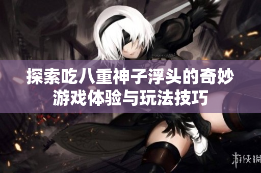 探索吃八重神子浮头的奇妙游戏体验与玩法技巧