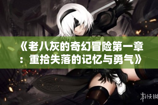 《老八灰的奇幻冒险第一章：重拾失落的记忆与勇气》