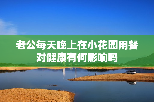 老公每天晚上在小花园用餐对健康有何影响吗