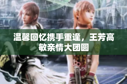 温馨回忆携手重逢，王芳高敏亲情大团圆
