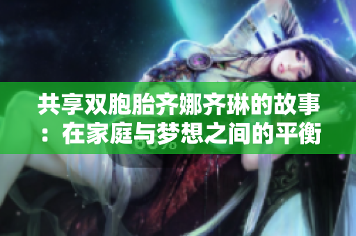 共享双胞胎齐娜齐琳的故事：在家庭与梦想之间的平衡探索