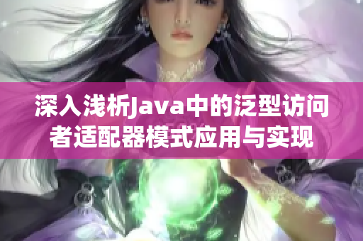 深入浅析Java中的泛型访问者适配器模式应用与实现