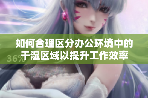 如何合理区分办公环境中的干湿区域以提升工作效率