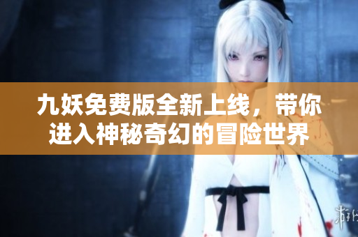 九妖免费版全新上线，带你进入神秘奇幻的冒险世界