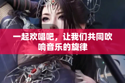 一起欢唱吧，让我们共同吹响音乐的旋律
