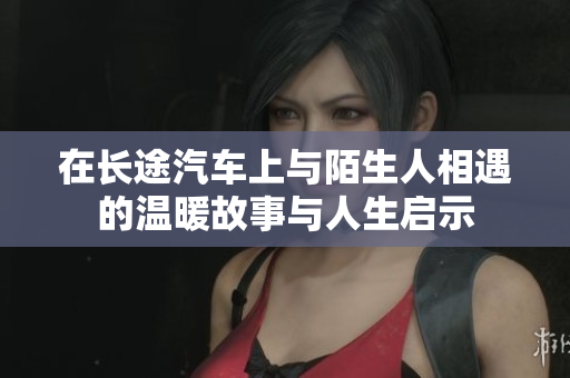 在长途汽车上与陌生人相遇的温暖故事与人生启示