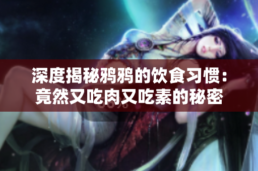深度揭秘鸦鸦的饮食习惯：竟然又吃肉又吃素的秘密