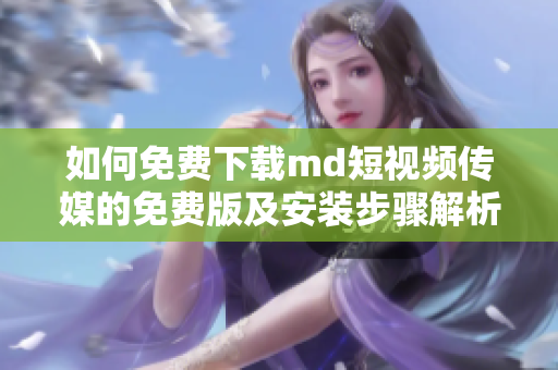 如何免费下载md短视频传媒的免费版及安装步骤解析