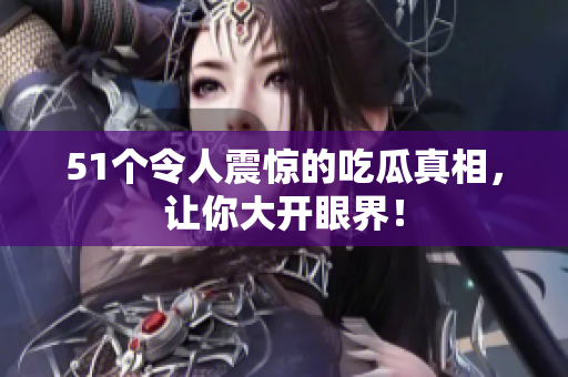 51个令人震惊的吃瓜真相，让你大开眼界！