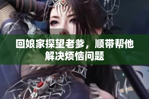 回娘家探望老爹，顺带帮他解决烦恼问题