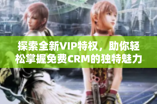 探索全新VIP特权，助你轻松掌握免费CRM的独特魅力