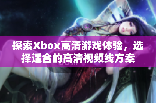 探索Xbox高清游戏体验，选择适合的高清视频线方案
