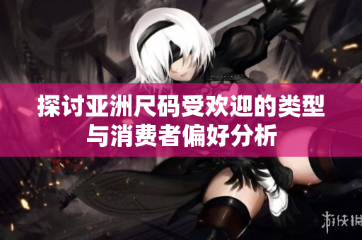 探讨亚洲尺码受欢迎的类型与消费者偏好分析