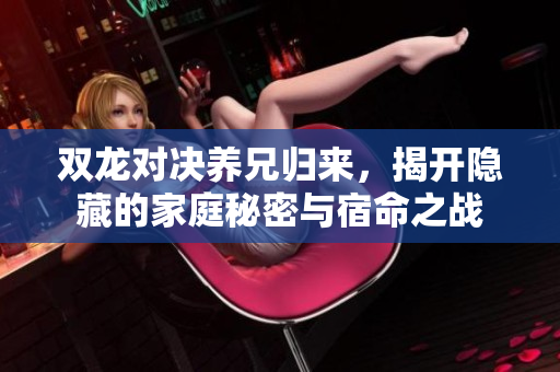 双龙对决养兄归来，揭开隐藏的家庭秘密与宿命之战