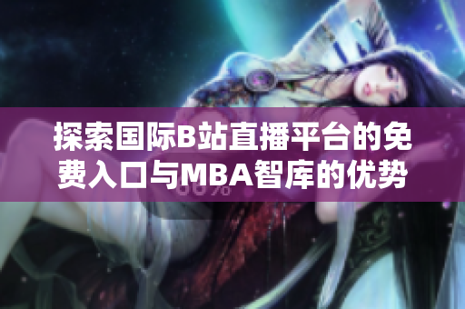 探索国际B站直播平台的免费入口与MBA智库的优势分析