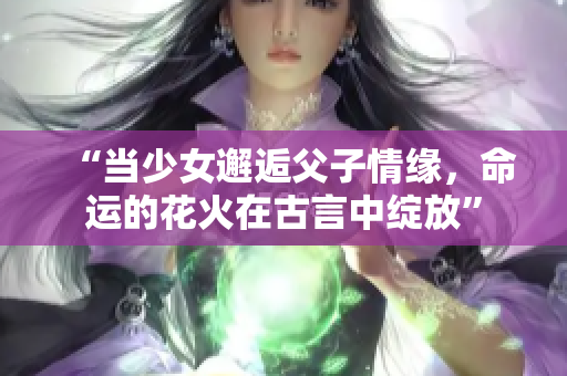 “当少女邂逅父子情缘，命运的花火在古言中绽放”