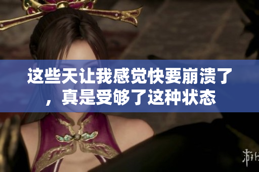 这些天让我感觉快要崩溃了，真是受够了这种状态