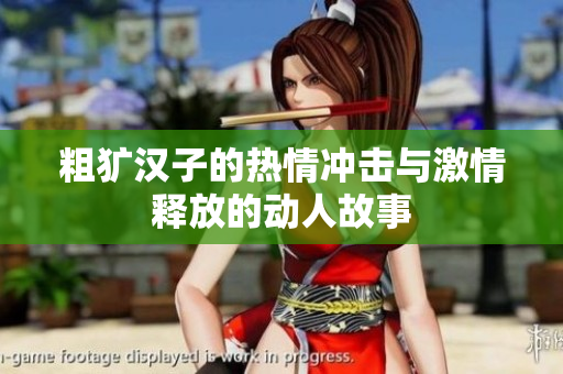 粗犷汉子的热情冲击与激情释放的动人故事