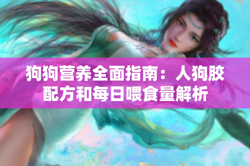 狗狗营养全面指南：人狗胶配方和每日喂食量解析