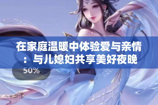 在家庭温暖中体验爱与亲情：与儿媳妇共享美好夜晚