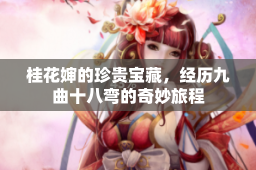 桂花婶的珍贵宝藏，经历九曲十八弯的奇妙旅程