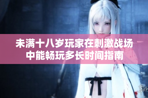未满十八岁玩家在刺激战场中能畅玩多长时间指南