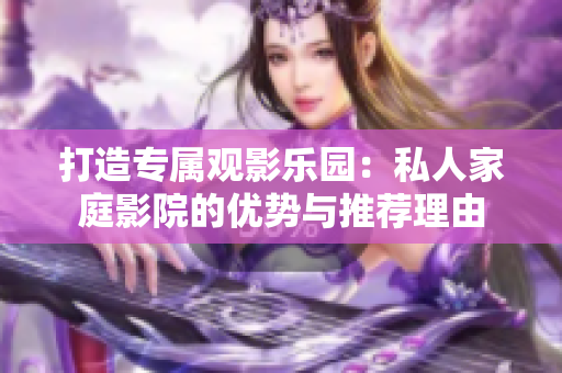 打造专属观影乐园：私人家庭影院的优势与推荐理由
