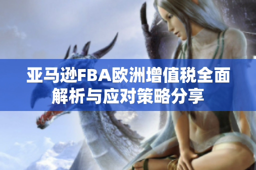 亚马逊FBA欧洲增值税全面解析与应对策略分享