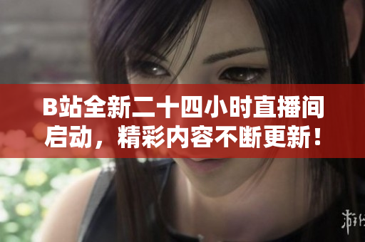 B站全新二十四小时直播间启动，精彩内容不断更新！