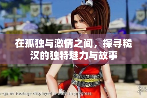 在孤独与激情之间，探寻糙汉的独特魅力与故事