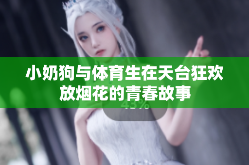 小奶狗与体育生在天台狂欢放烟花的青春故事
