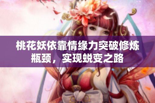 桃花妖依靠情缘力突破修炼瓶颈，实现蜕变之路
