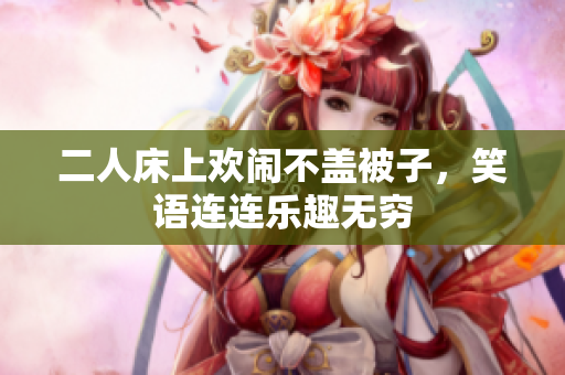 二人床上欢闹不盖被子，笑语连连乐趣无穷