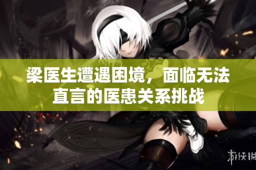 梁医生遭遇困境，面临无法直言的医患关系挑战