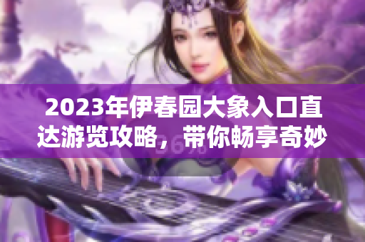2023年伊春园大象入口直达游览攻略，带你畅享奇妙之旅