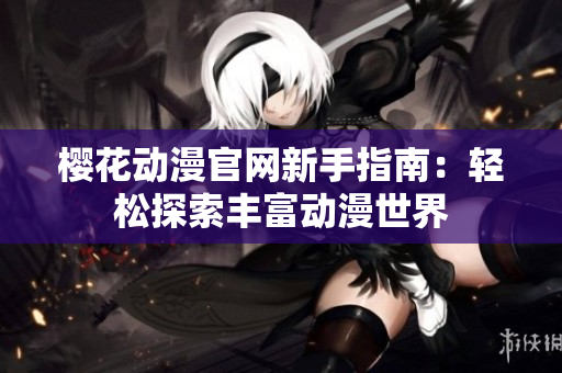 樱花动漫官网新手指南：轻松探索丰富动漫世界