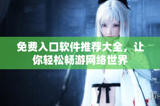 免费入口软件推荐大全，让你轻松畅游网络世界