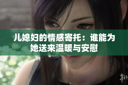 儿媳妇的情感寄托：谁能为她送来温暖与安慰