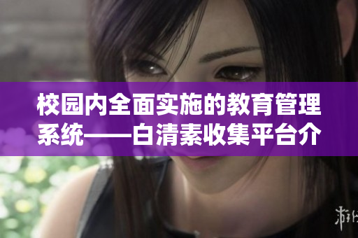 校园内全面实施的教育管理系统——白清素收集平台介绍