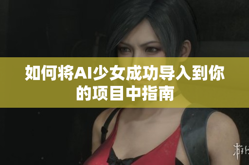 如何将AI少女成功导入到你的项目中指南