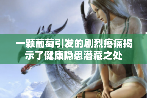 一颗葡萄引发的剧烈疼痛揭示了健康隐患潜藏之处
