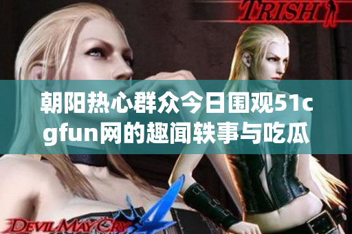 朝阳热心群众今日围观51cgfun网的趣闻轶事与吃瓜盛况